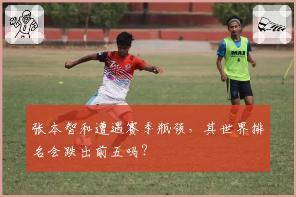 张本智和遭遇赛季瓶颈,其世界排名会跌出前五吗?