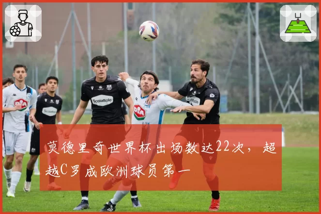 莫德里奇世界杯出场数达22次，超越C罗成欧洲球员第一