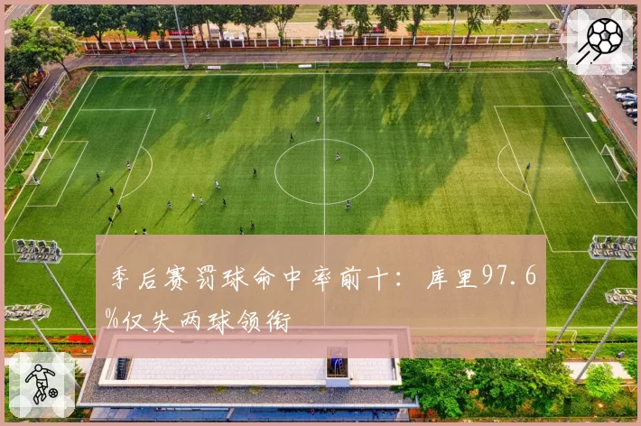 季后赛罚球命中率前十：库里97.6%仅失两球领衔