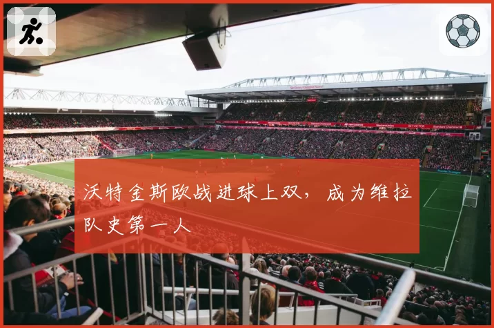 沃特金斯欧战进球上双，成为维拉队史第一人