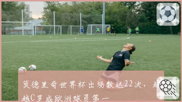 莫德里奇世界杯出场数达22次，超越C罗成欧洲球员第一