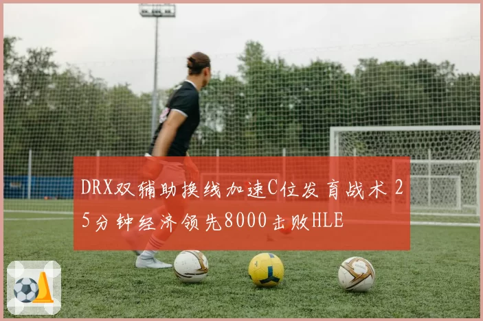 DRX双辅助换线加速C位发育战术 25分钟经济领先8000击败HLE