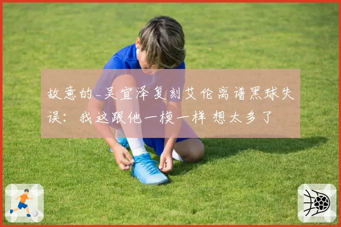故意的_吴宜泽复刻艾伦离谱黑球失误:我这跟他一模一样 想太多了