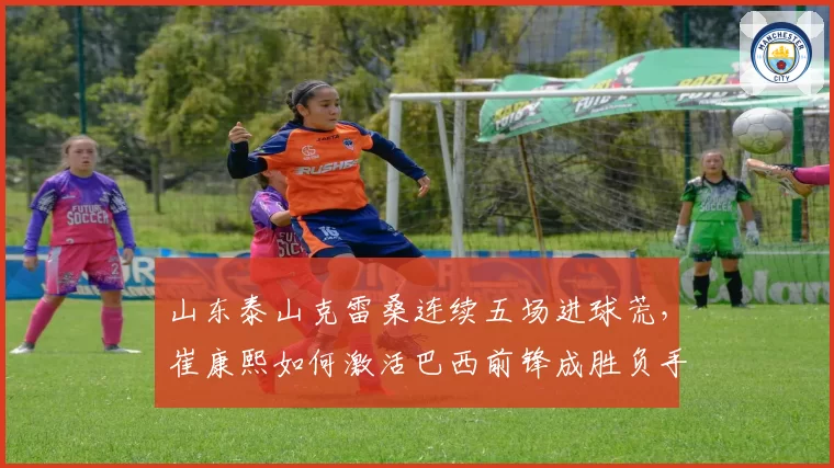 山东泰山克雷桑连续五场进球荒,崔康熙如何激活巴西前锋成胜负手