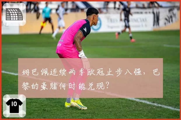 姆巴佩连续两季欧冠止步八强,巴黎的豪赌何时能兑现?