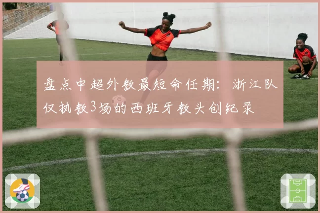 盘点中超外教最短命任期:浙江队仅执教3场的西班牙教头创纪录