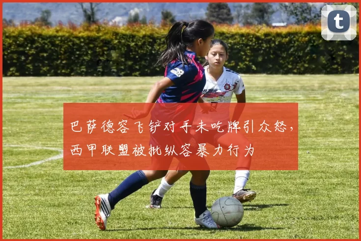 巴萨德容飞铲对手未吃牌引众怒，西甲联盟被批纵容暴力行为