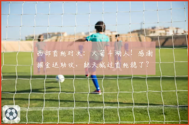 西部首轮对决：火箭斗湖人！感谢掘金送助攻，航天城过首轮稳了？