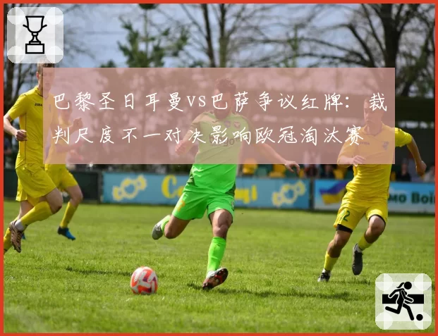 巴黎圣日耳曼vs巴萨争议红牌：裁判尺度不一对决影响欧冠淘汰赛