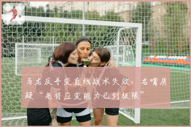马龙反手变直线战术失效,名嘴质疑“老将应变能力已到极限”