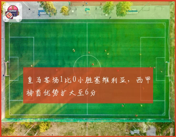 皇马客场1比0小胜塞维利亚,西甲榜首优势扩大至6分