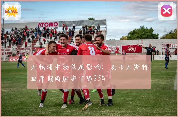 利物浦中场伤病影响：麦卡利斯特缺席期间胜率下降25%