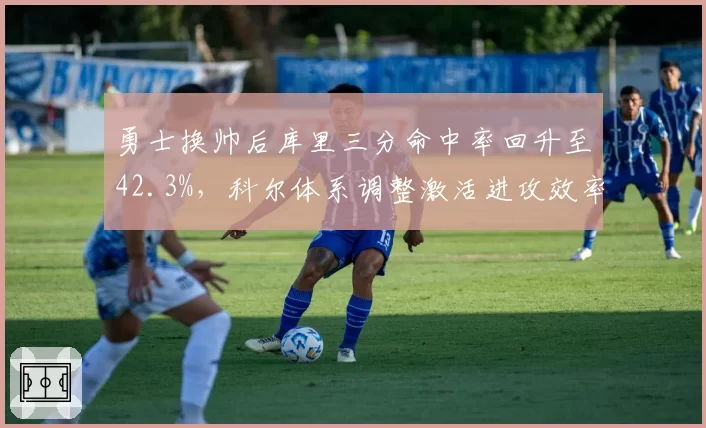 勇士换帅后库里三分命中率回升至42.3%,科尔体系调整激活进攻效率