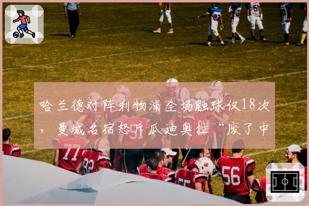 哈兰德对阵利物浦全场触球仅18次,曼城名宿怒斥瓜迪奥拉“废了中锋”