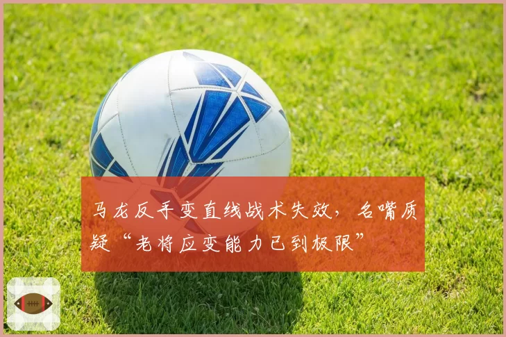 马龙反手变直线战术失效,名嘴质疑“老将应变能力已到极限”