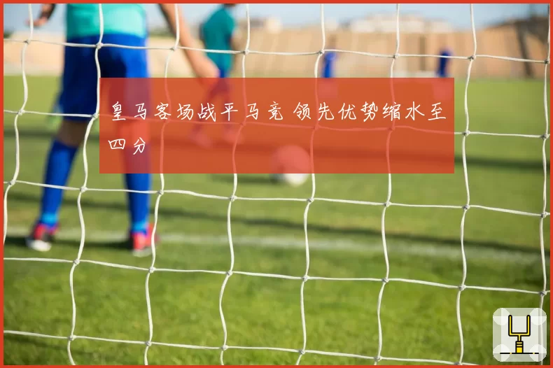 皇马客场战平马竞 领先优势缩水至四分
