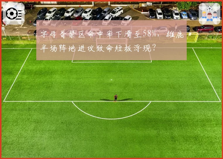 字母哥禁区命中率下滑至58%，雄鹿半场阵地进攻致命短板浮现？