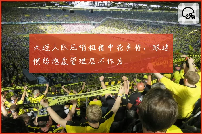 大连人队压哨租借申花弃将,球迷愤怒炮轰管理层不作为