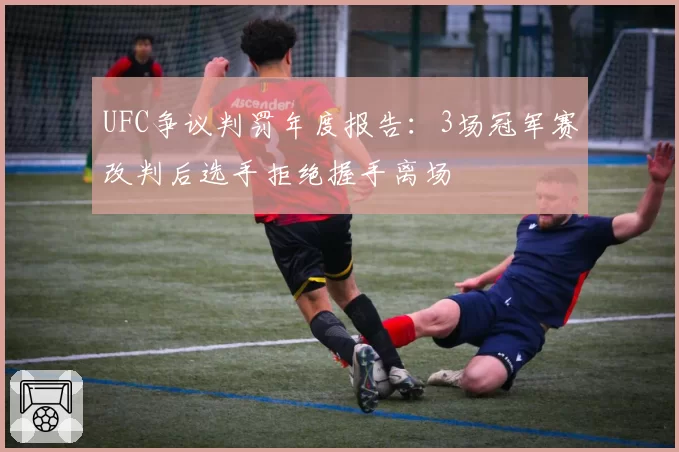 UFC争议判罚年度报告:3场冠军赛改判后选手拒绝握手离场
