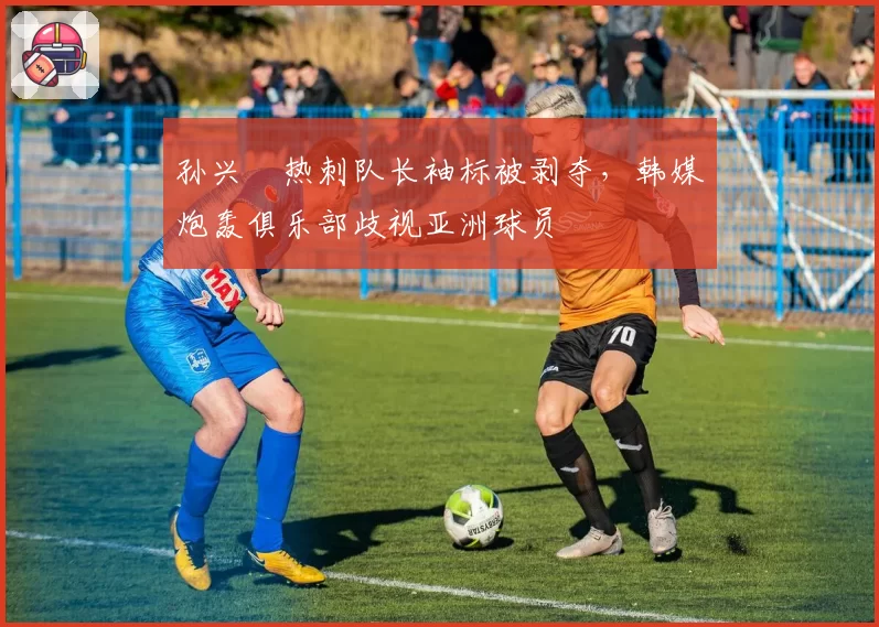 孙兴慜热刺队长袖标被剥夺,韩媒炮轰俱乐部歧视亚洲球员