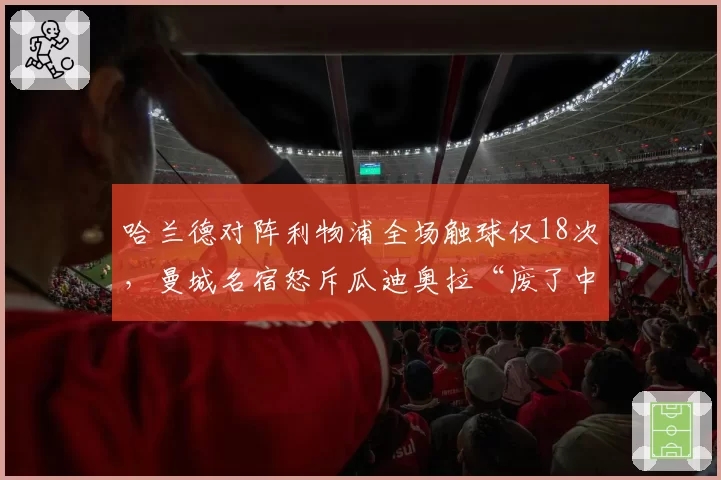 哈兰德对阵利物浦全场触球仅18次,曼城名宿怒斥瓜迪奥拉“废了中锋”