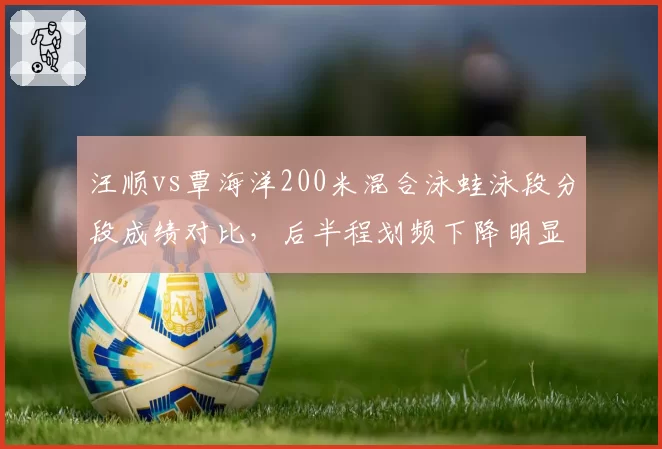 汪顺vs覃海洋200米混合泳蛙泳段分段成绩对比,后半程划频下降明显