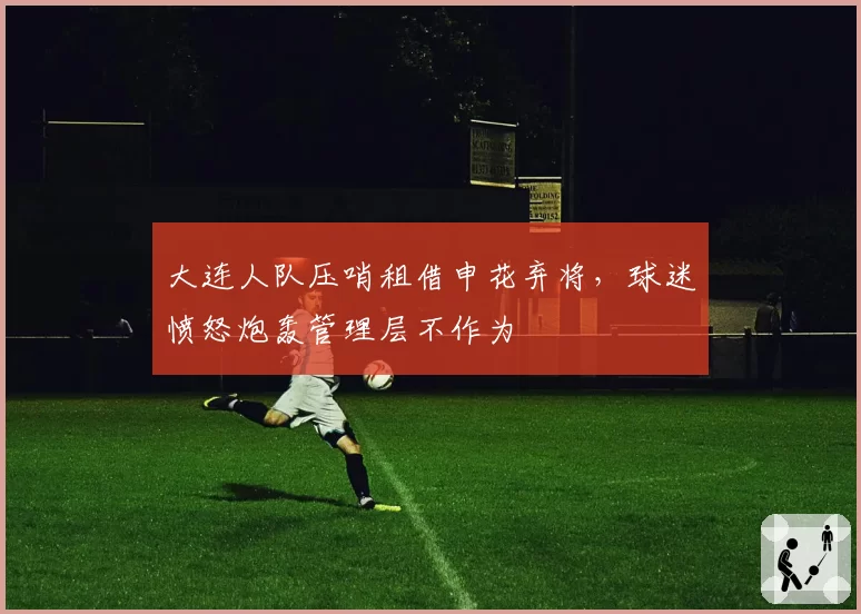 大连人队压哨租借申花弃将,球迷愤怒炮轰管理层不作为