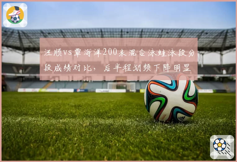 汪顺vs覃海洋200米混合泳蛙泳段分段成绩对比,后半程划频下降明显