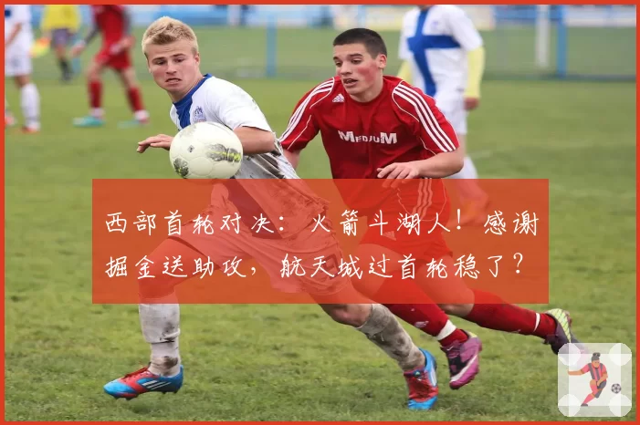 西部首轮对决：火箭斗湖人！感谢掘金送助攻，航天城过首轮稳了？