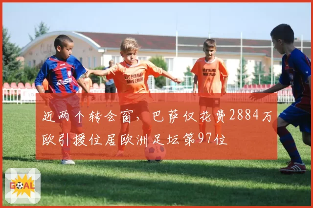 近两个转会窗，巴萨仅花费2884万欧引援位居欧洲足坛第97位