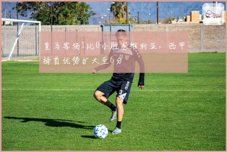 皇马客场1比0小胜塞维利亚,西甲榜首优势扩大至6分