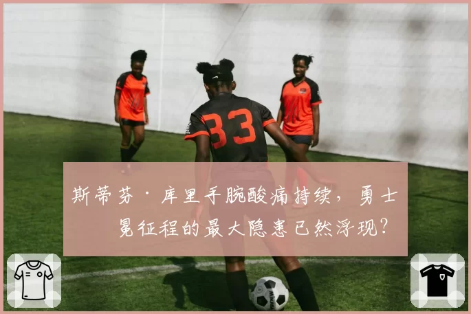 斯蒂芬·库里手腕酸痛持续,勇士卫冕征程的最大隐患已然浮现?