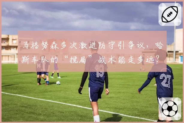 马格努森多次激进防守引争议，哈斯车队的“搅局”战术能走多远？