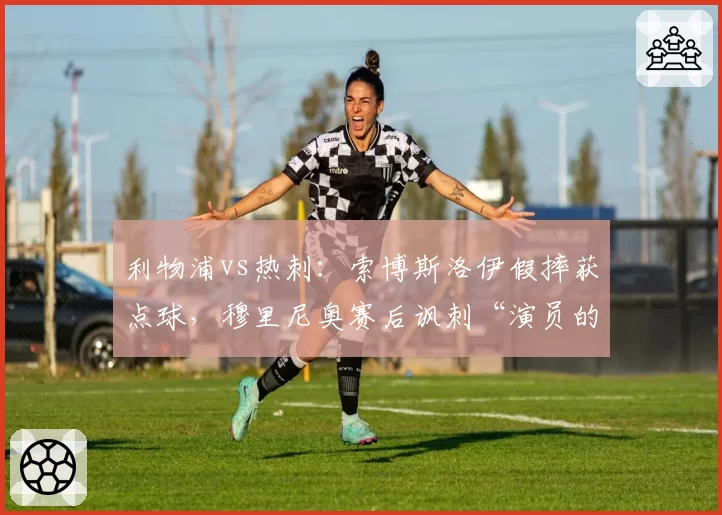 利物浦vs热刺:索博斯洛伊假摔获点球,穆里尼奥赛后讽刺“演员的胜利”