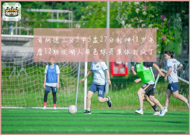 肯纳德三分5中5轰27分封神41岁老詹12助攻湖人角色球员集体打疯了