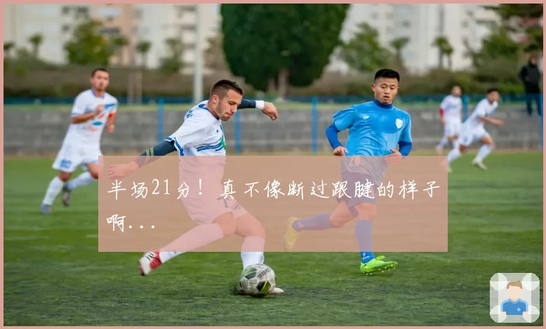半场21分！真不像断过跟腱的样子啊...