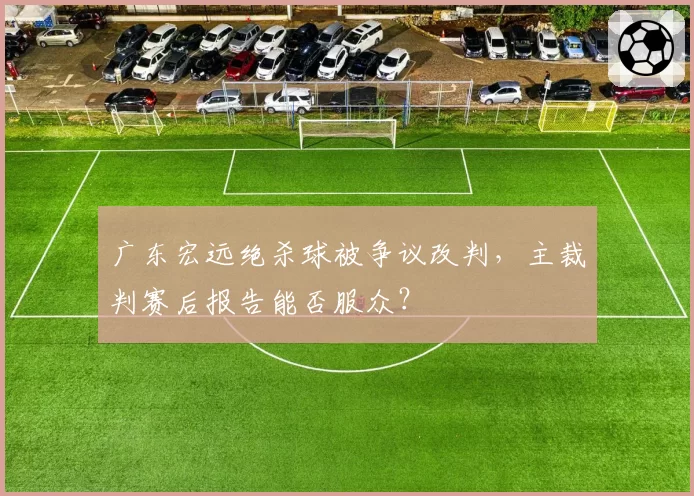 广东宏远绝杀球被争议改判,主裁判赛后报告能否服众?