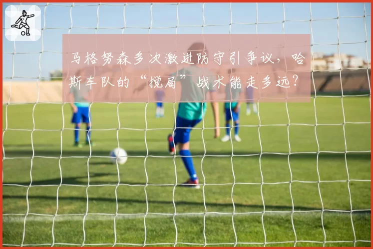 马格努森多次激进防守引争议，哈斯车队的“搅局”战术能走多远？