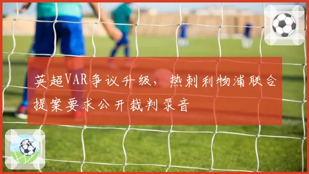 英超VAR争议升级，热刺利物浦联合提案要求公开裁判录音