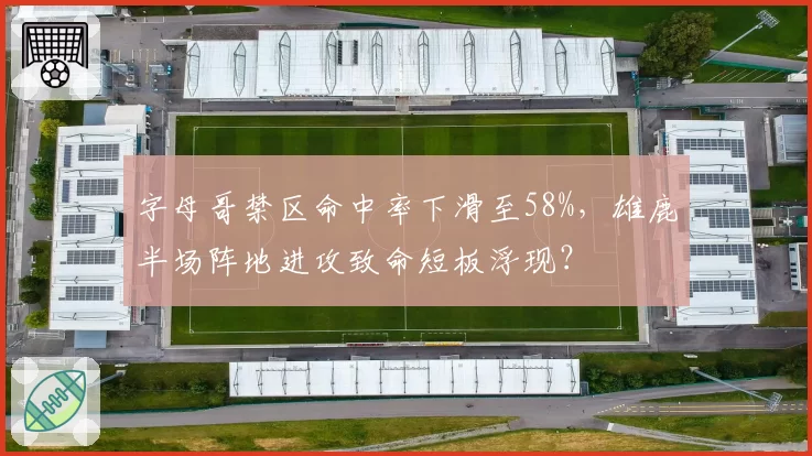 字母哥禁区命中率下滑至58%，雄鹿半场阵地进攻致命短板浮现？
