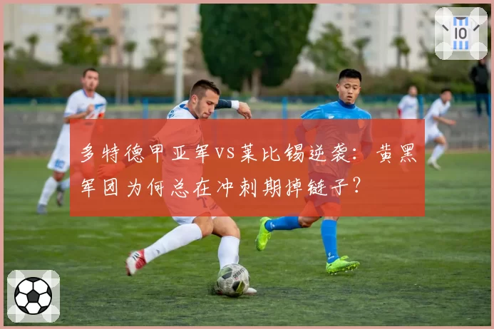 多特德甲亚军vs莱比锡逆袭:黄黑军团为何总在冲刺期掉链子?