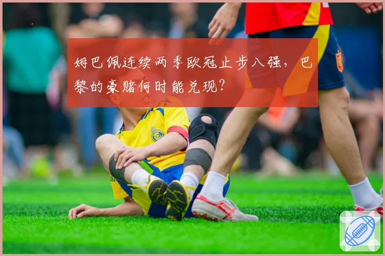 姆巴佩连续两季欧冠止步八强,巴黎的豪赌何时能兑现?