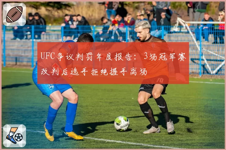 UFC争议判罚年度报告：3场冠军赛改判后选手拒绝握手离场